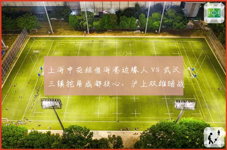 上海申花租借海港边缘人 vs 武汉三镇挖角成都核心，沪上双雄暗战升级
