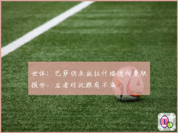 世体：巴萨仍未就拉什福德向曼联报价，后者对此颇有不满