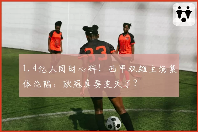 1.4亿人同时心碎!西甲双雄主场集体沦陷,欧冠真要变天了?