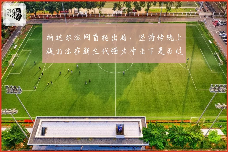 纳达尔法网首轮出局，坚持传统上旋打法在新生代强力冲击下是否过时？