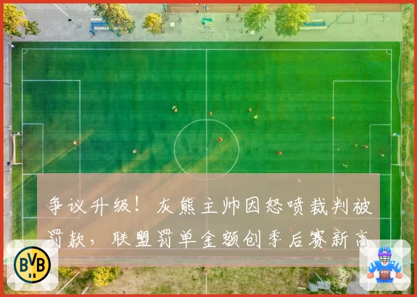争议升级！灰熊主帅因怒喷裁判被罚款，联盟罚单金额创季后赛新高