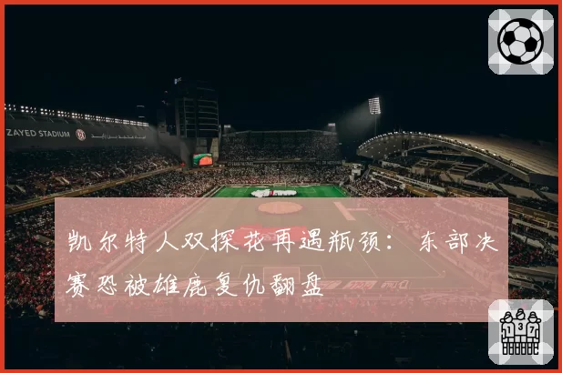 凯尔特人双探花再遇瓶颈：东部决赛恐被雄鹿复仇翻盘