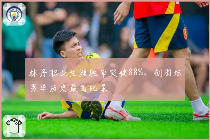 林丹职业生涯胜率突破88%,创羽坛男单历史最高纪录