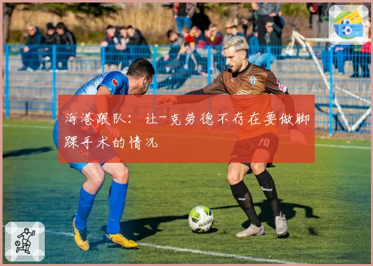 海港跟队：让-克劳德不存在要做脚踝手术的情况
