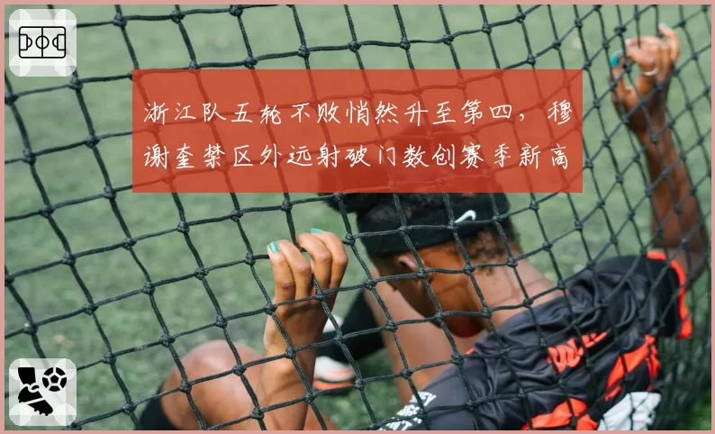 浙江队五轮不败悄然升至第四，穆谢奎禁区外远射破门数创赛季新高