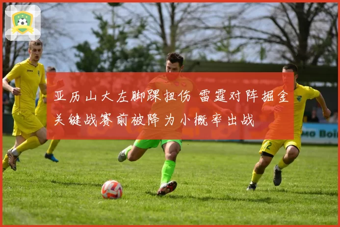 亚历山大左脚踝扭伤 雷霆对阵掘金关键战赛前被降为小概率出战