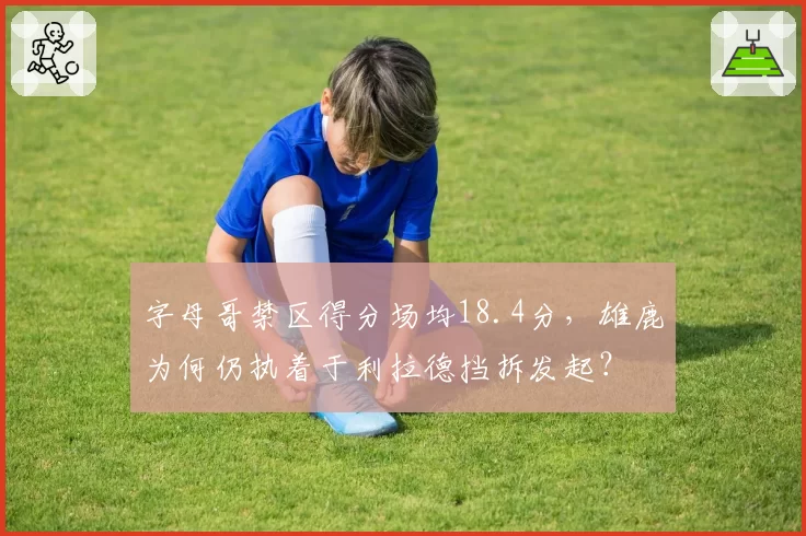 字母哥禁区得分场均18.4分,雄鹿为何仍执着于利拉德挡拆发起?