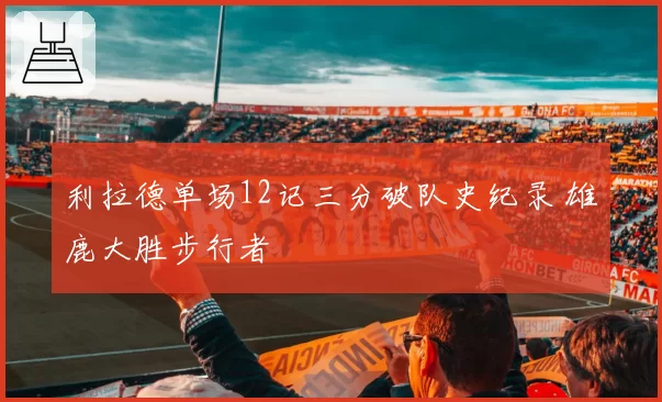 利拉德单场12记三分破队史纪录 雄鹿大胜步行者