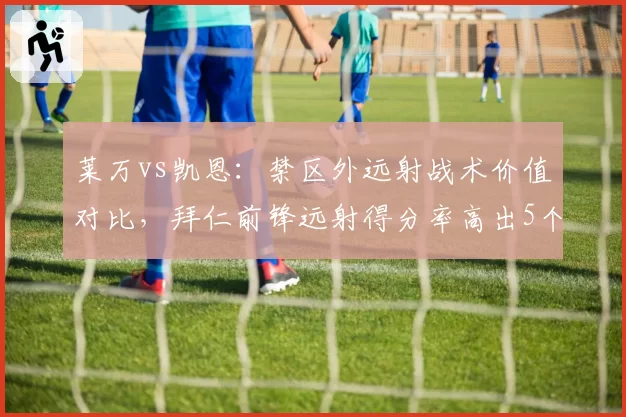莱万vs凯恩:禁区外远射战术价值对比,拜仁前锋远射得分率高出5个百分点
