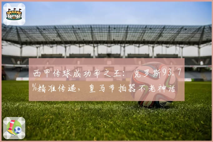 西甲传球成功率之王:克罗斯93.7%精准传递,皇马节拍器不老神话