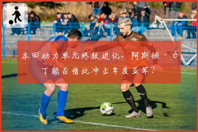 本田动力单元终极进化，阿斯顿·马丁能否借此冲击年度亚军？