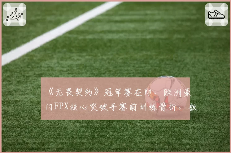 《无畏契约》冠军赛在即，欧洲豪门FPX核心突破手赛前训练骨折，教练组被指过度压榨