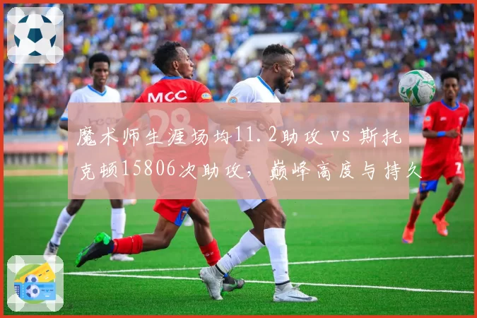 魔术师生涯场均11.2助攻 vs 斯托克顿15806次助攻,巅峰高度与持久度的较量