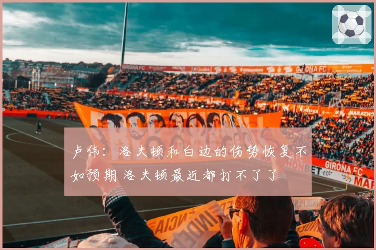 卢伟：洛夫顿和白边的伤势恢复不如预期 洛夫顿最近都打不了了