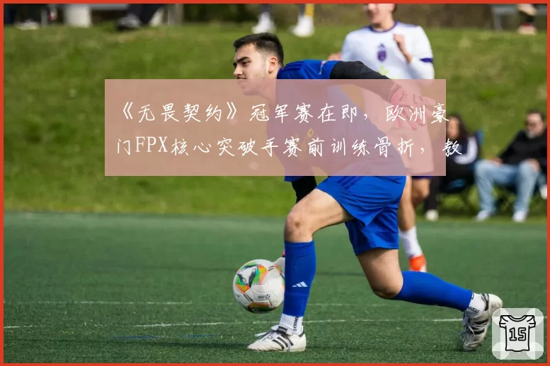 《无畏契约》冠军赛在即，欧洲豪门FPX核心突破手赛前训练骨折，教练组被指过度压榨
