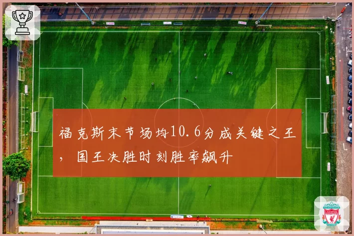 福克斯末节场均10.6分成关键之王,国王决胜时刻胜率飙升