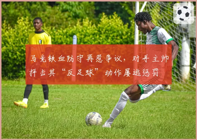 马竞铁血防守再惹争议,对手主帅抨击其“反足球”动作屡逃惩罚