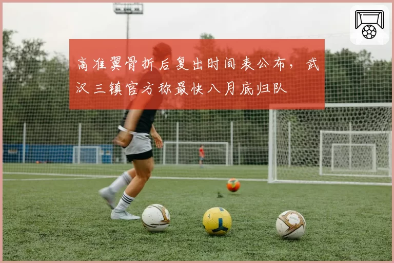 高准翼骨折后复出时间表公布，武汉三镇官方称最快八月底归队
