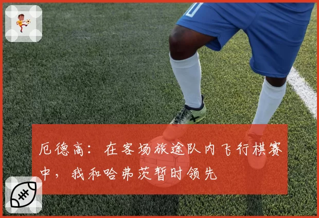 厄德高：在客场旅途队内飞行棋赛中，我和哈弗茨暂时领先