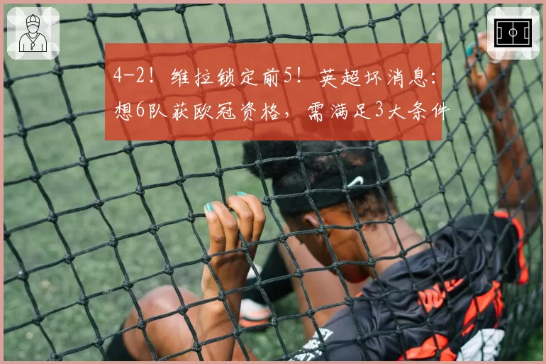 4-2！维拉锁定前5！英超坏消息：想6队获欧冠资格，需满足3大条件