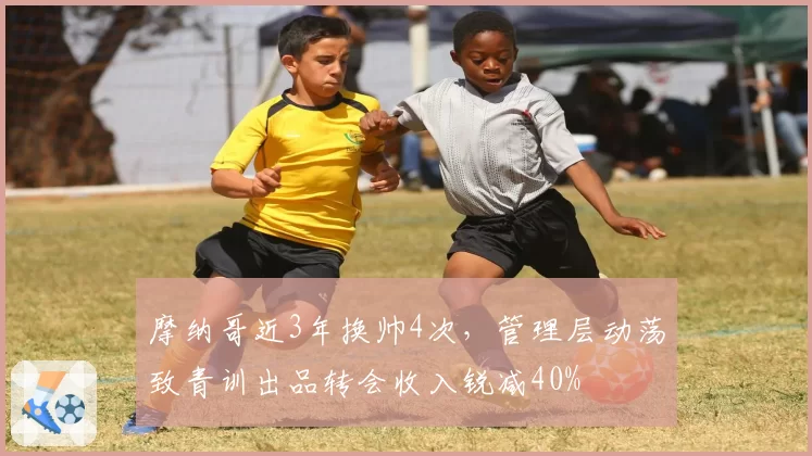 摩纳哥近3年换帅4次,管理层动荡致青训出品转会收入锐减40%