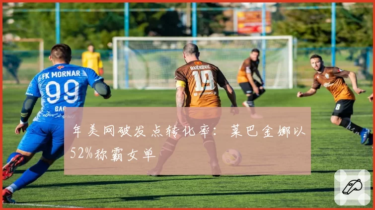 年美网破发点转化率：莱巴金娜以52%称霸女单