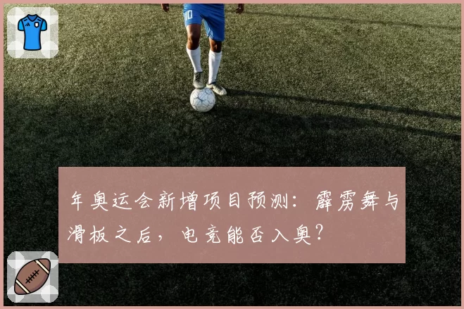 年奥运会新增项目预测：霹雳舞与滑板之后，电竞能否入奥？