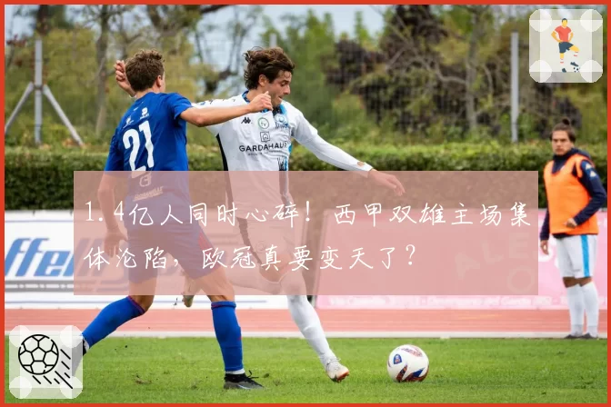 1.4亿人同时心碎！西甲双雄主场集体沦陷，欧冠真要变天了？