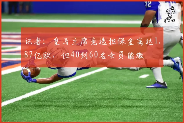 记者：皇马主席竞选担保金高达1.87亿欧，但40到60名会员能缴