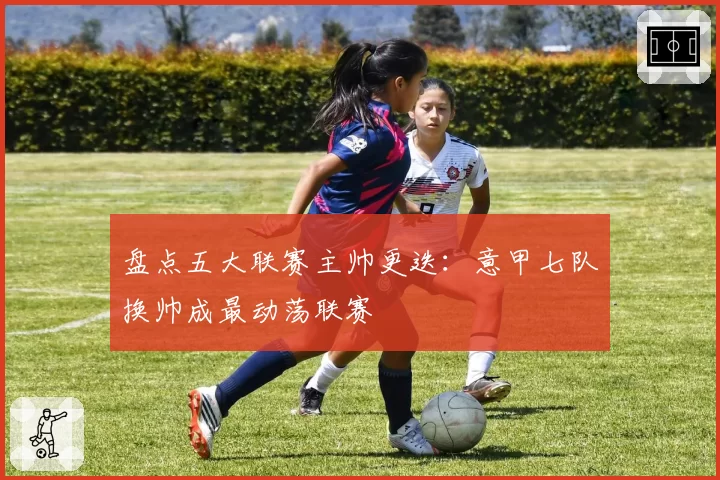 盘点五大联赛主帅更迭:意甲七队换帅成最动荡联赛