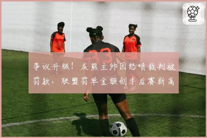 争议升级！灰熊主帅因怒喷裁判被罚款，联盟罚单金额创季后赛新高