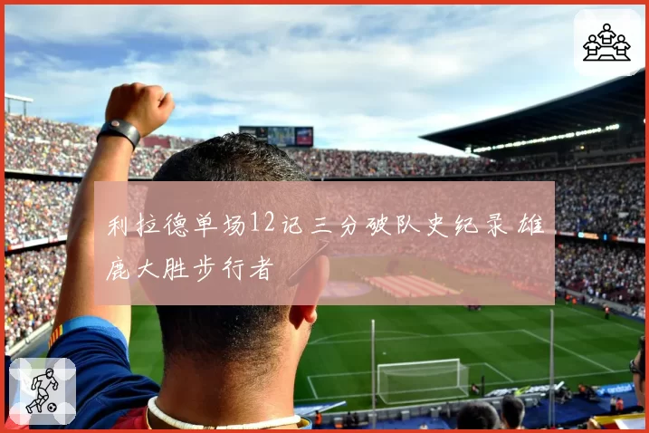 利拉德单场12记三分破队史纪录 雄鹿大胜步行者