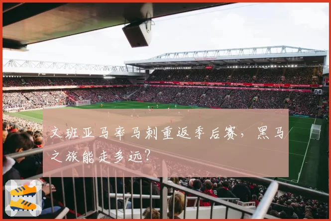 文班亚马率马刺重返季后赛,黑马之旅能走多远?