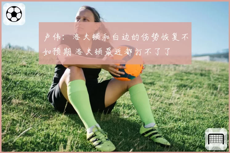 卢伟：洛夫顿和白边的伤势恢复不如预期 洛夫顿最近都打不了了