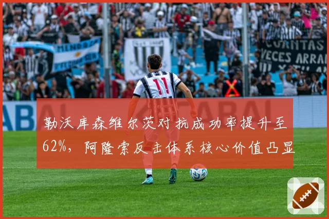 勒沃库森维尔茨对抗成功率提升至62%，阿隆索反击体系核心价值凸显