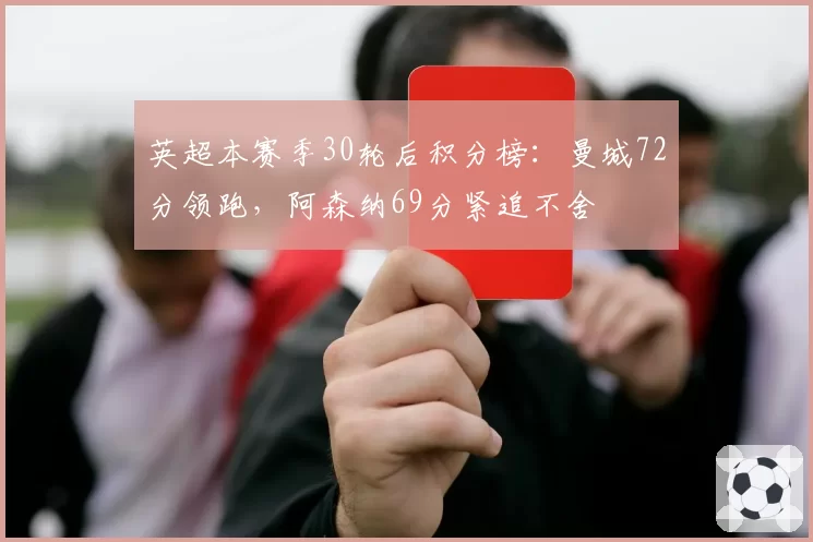 英超本赛季30轮后积分榜：曼城72分领跑，阿森纳69分紧追不舍
