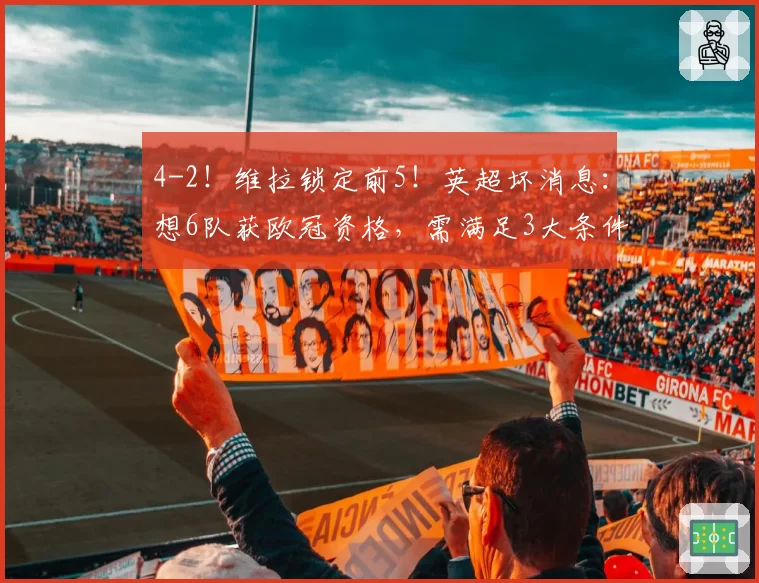 4-2！维拉锁定前5！英超坏消息：想6队获欧冠资格，需满足3大条件