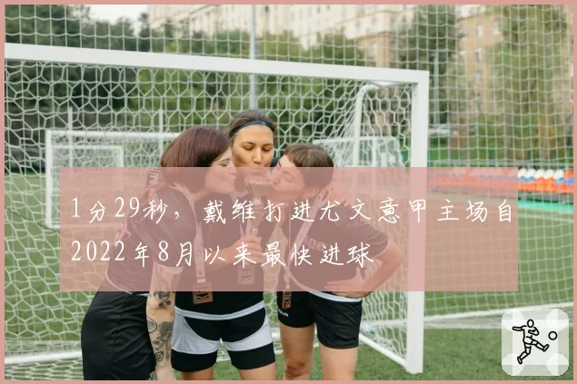 1分29秒，戴维打进尤文意甲主场自2022年8月以来最快进球