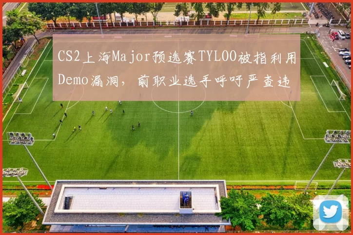 CS2上海Major预选赛TYLOO被指利用Demo漏洞，前职业选手呼吁严查违规行为