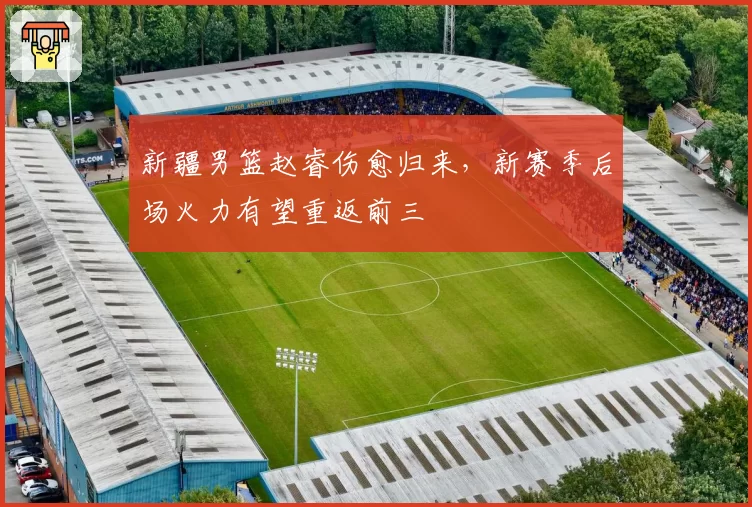新疆男篮赵睿伤愈归来,新赛季后场火力有望重返前三