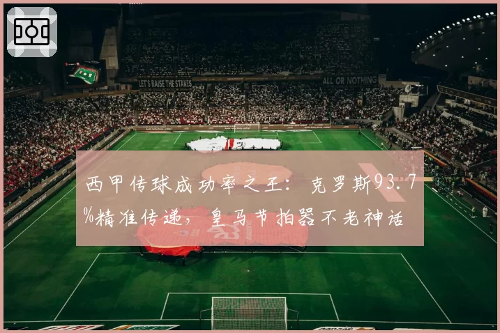 西甲传球成功率之王:克罗斯93.7%精准传递,皇马节拍器不老神话