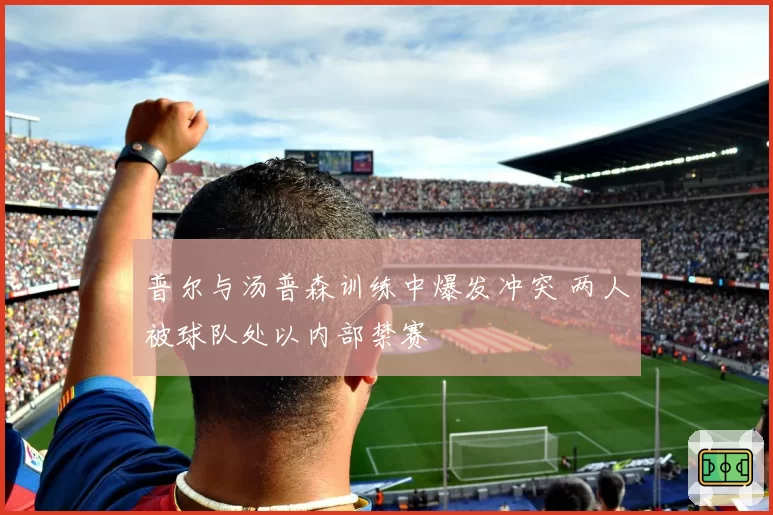 普尔与汤普森训练中爆发冲突 两人被球队处以内部禁赛