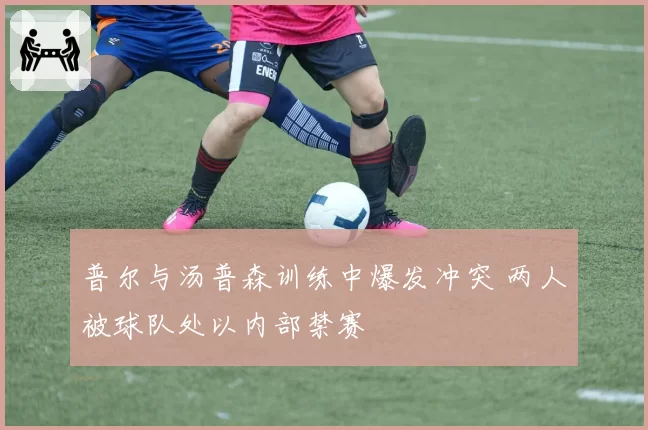 普尔与汤普森训练中爆发冲突 两人被球队处以内部禁赛