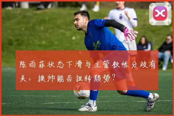 陈雨菲状态下滑与主管教练分歧有关,换帅能否扭转颓势?