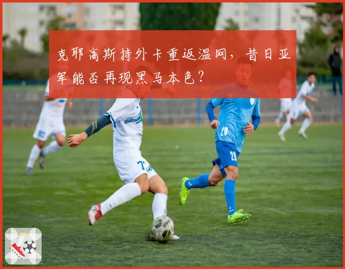 克耶高斯持外卡重返温网,昔日亚军能否再现黑马本色?