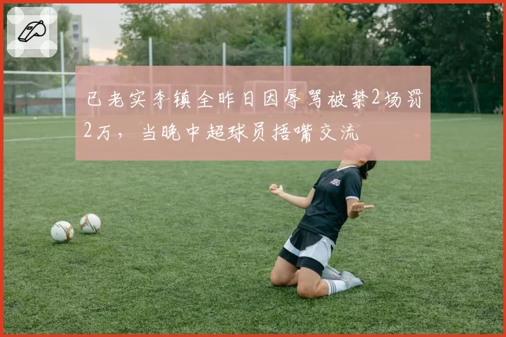 已老实李镇全昨日因辱骂被禁2场罚2万,当晚中超球员捂嘴交流