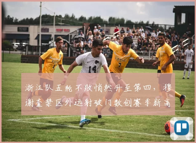 浙江队五轮不败悄然升至第四，穆谢奎禁区外远射破门数创赛季新高