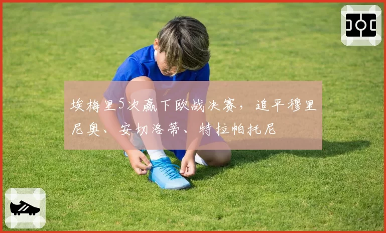 埃梅里5次赢下欧战决赛，追平穆里尼奥、安切洛蒂、特拉帕托尼