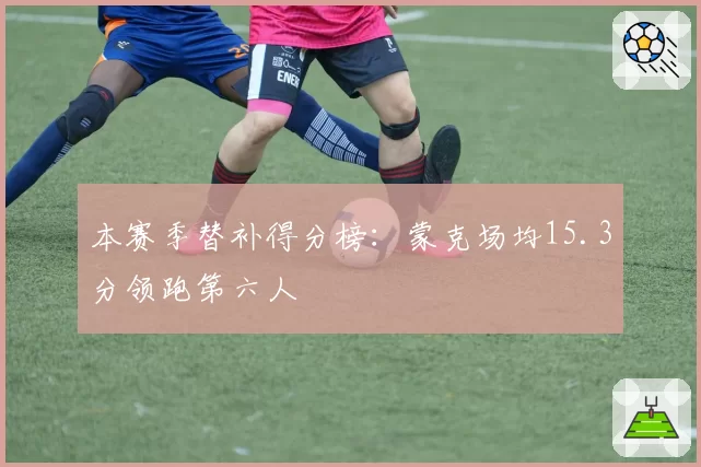 本赛季替补得分榜:蒙克场均15.3分领跑第六人