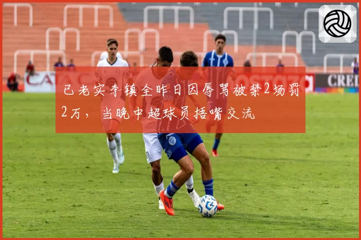 已老实李镇全昨日因辱骂被禁2场罚2万,当晚中超球员捂嘴交流